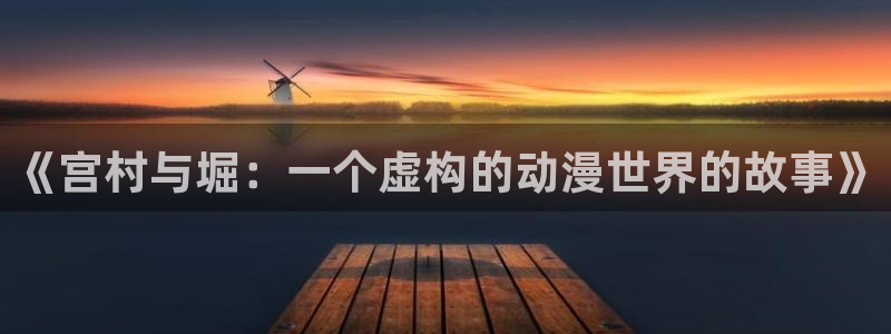 耽漫网最新小说推荐：《宫村与堀：一个虚构的动漫世界的故事》